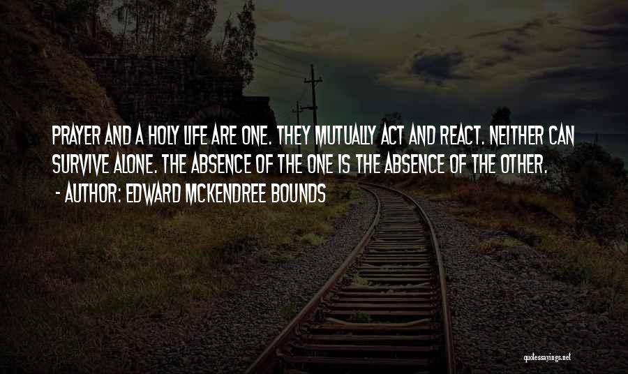 Edward McKendree Bounds Quotes: Prayer And A Holy Life Are One. They Mutually Act And React. Neither Can Survive Alone. The Absence Of The