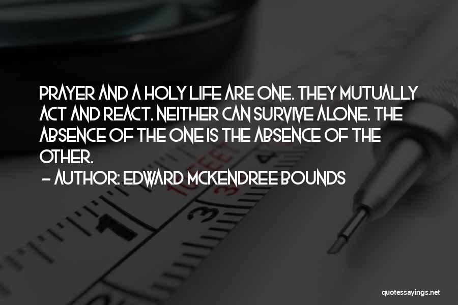 Edward McKendree Bounds Quotes: Prayer And A Holy Life Are One. They Mutually Act And React. Neither Can Survive Alone. The Absence Of The