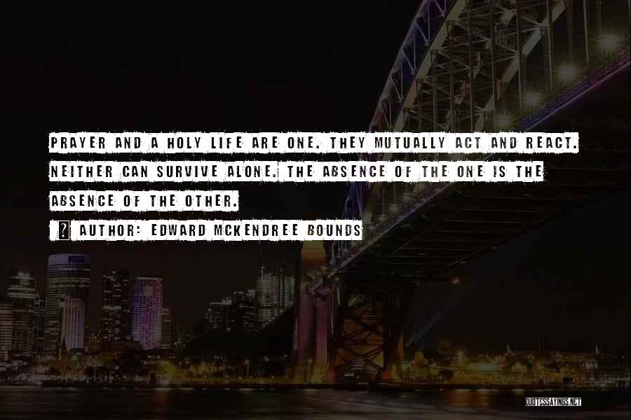 Edward McKendree Bounds Quotes: Prayer And A Holy Life Are One. They Mutually Act And React. Neither Can Survive Alone. The Absence Of The