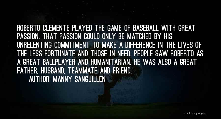 Manny Sanguillen Quotes: Roberto Clemente Played The Game Of Baseball With Great Passion. That Passion Could Only Be Matched By His Unrelenting Commitment