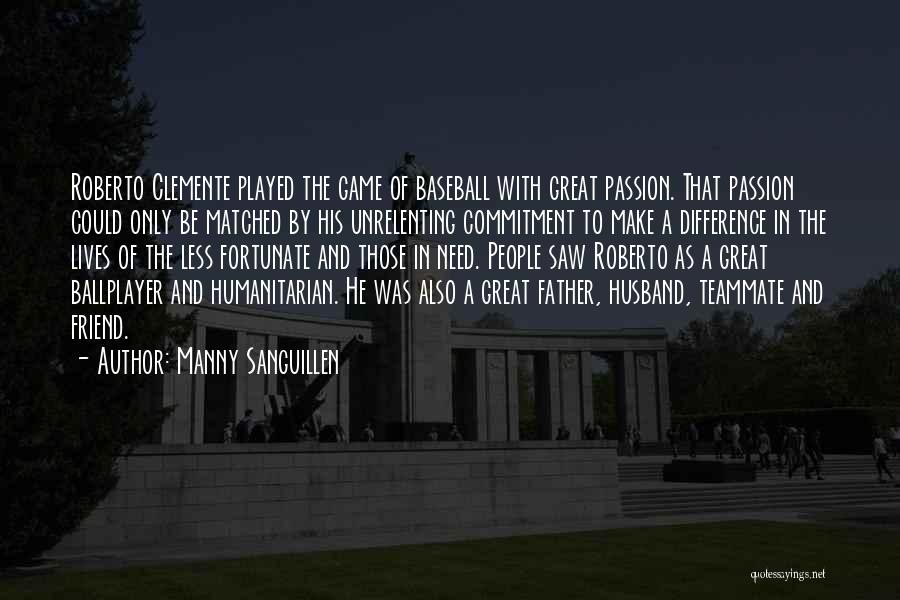 Manny Sanguillen Quotes: Roberto Clemente Played The Game Of Baseball With Great Passion. That Passion Could Only Be Matched By His Unrelenting Commitment