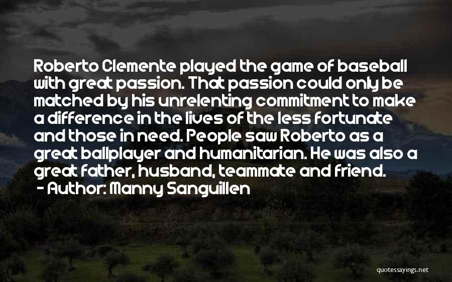 Manny Sanguillen Quotes: Roberto Clemente Played The Game Of Baseball With Great Passion. That Passion Could Only Be Matched By His Unrelenting Commitment