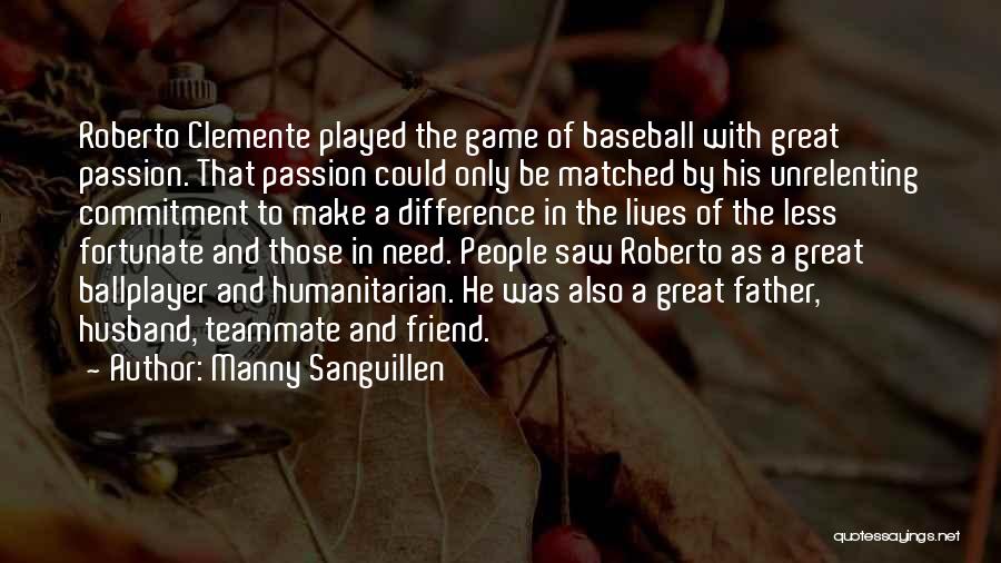 Manny Sanguillen Quotes: Roberto Clemente Played The Game Of Baseball With Great Passion. That Passion Could Only Be Matched By His Unrelenting Commitment