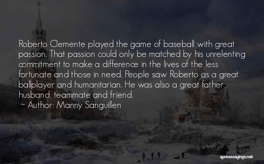 Manny Sanguillen Quotes: Roberto Clemente Played The Game Of Baseball With Great Passion. That Passion Could Only Be Matched By His Unrelenting Commitment