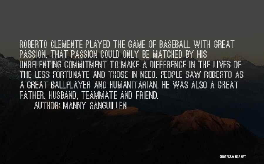 Manny Sanguillen Quotes: Roberto Clemente Played The Game Of Baseball With Great Passion. That Passion Could Only Be Matched By His Unrelenting Commitment