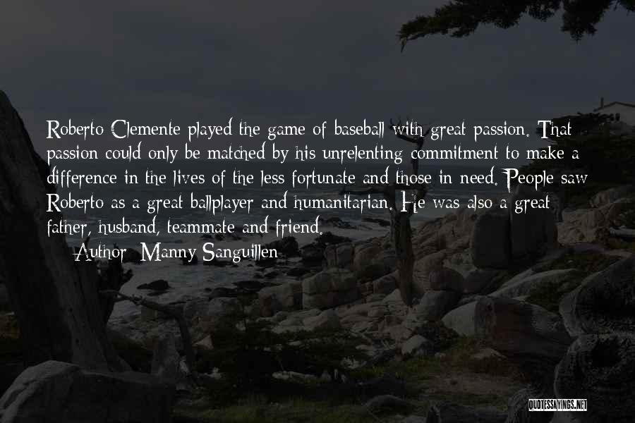 Manny Sanguillen Quotes: Roberto Clemente Played The Game Of Baseball With Great Passion. That Passion Could Only Be Matched By His Unrelenting Commitment