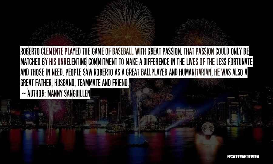 Manny Sanguillen Quotes: Roberto Clemente Played The Game Of Baseball With Great Passion. That Passion Could Only Be Matched By His Unrelenting Commitment