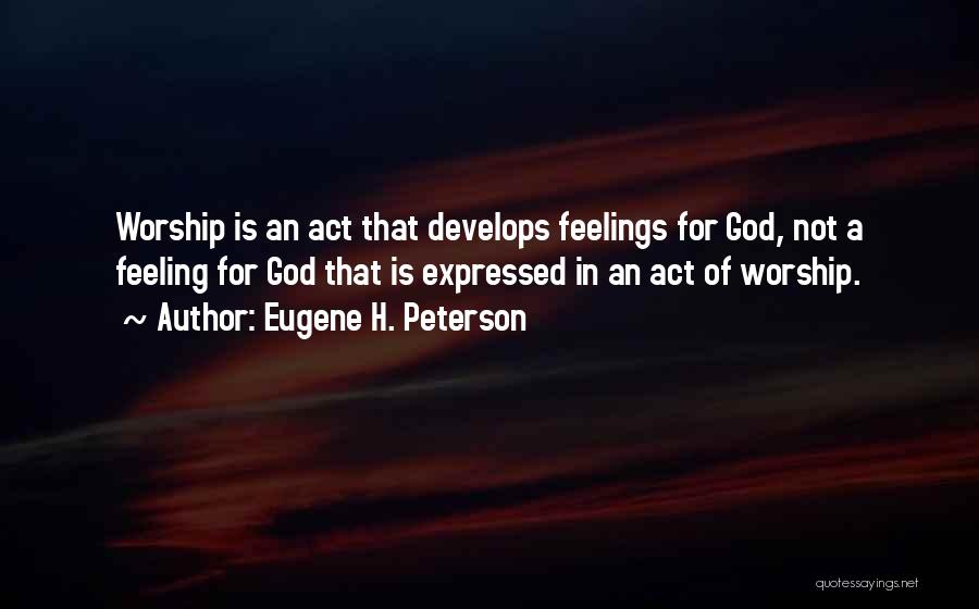 Eugene H. Peterson Quotes: Worship Is An Act That Develops Feelings For God, Not A Feeling For God That Is Expressed In An Act