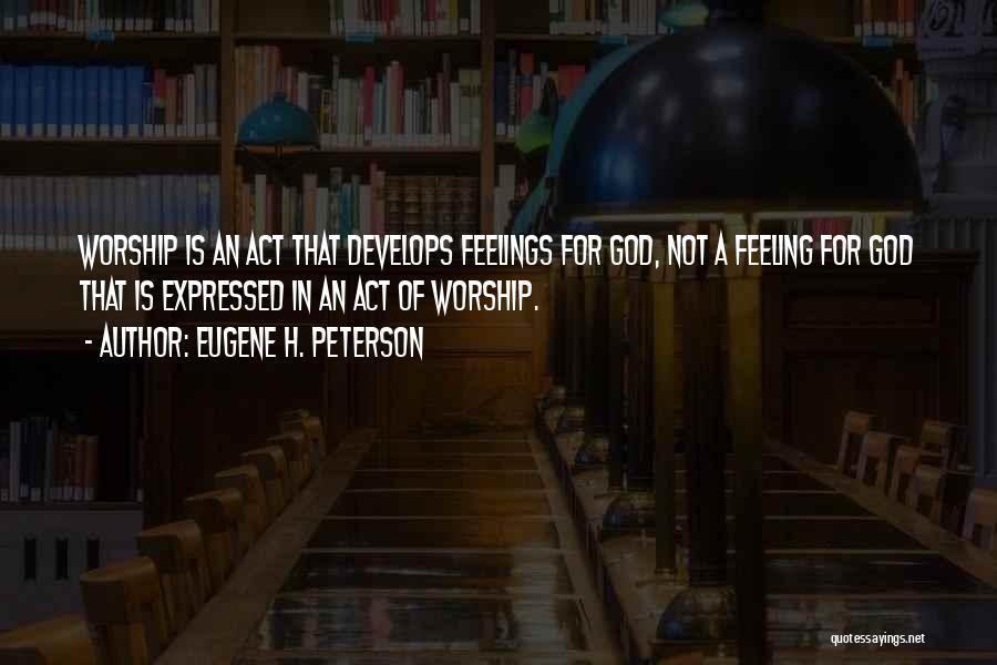 Eugene H. Peterson Quotes: Worship Is An Act That Develops Feelings For God, Not A Feeling For God That Is Expressed In An Act