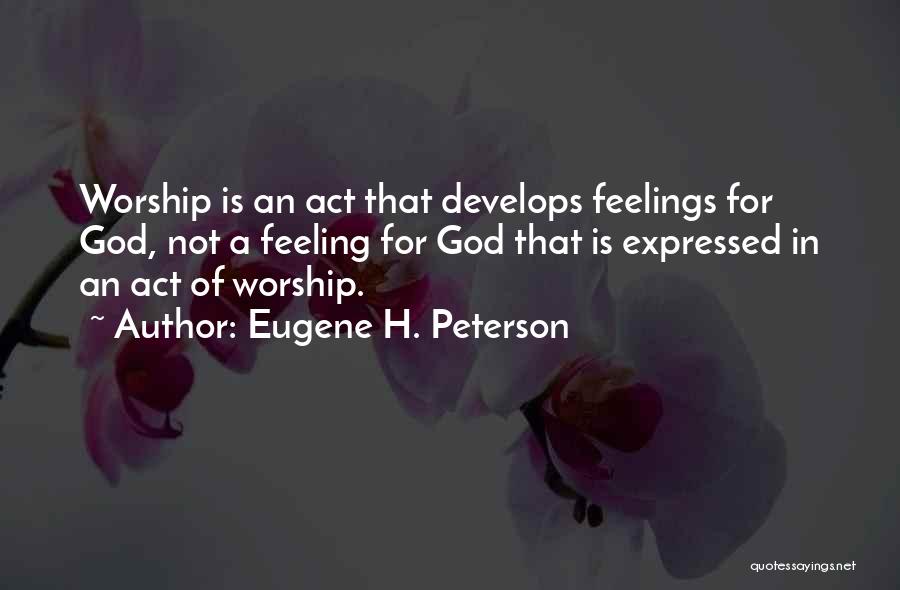 Eugene H. Peterson Quotes: Worship Is An Act That Develops Feelings For God, Not A Feeling For God That Is Expressed In An Act