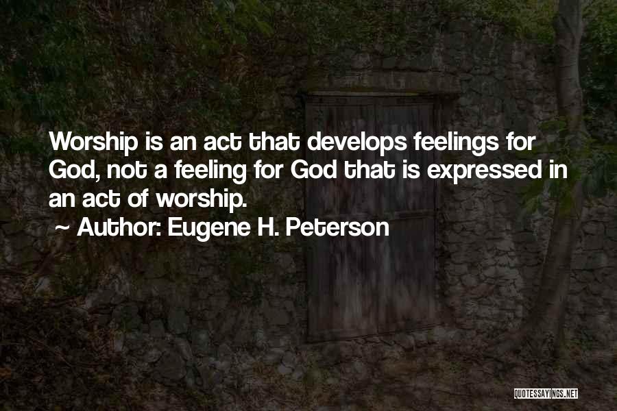 Eugene H. Peterson Quotes: Worship Is An Act That Develops Feelings For God, Not A Feeling For God That Is Expressed In An Act