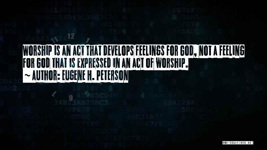 Eugene H. Peterson Quotes: Worship Is An Act That Develops Feelings For God, Not A Feeling For God That Is Expressed In An Act