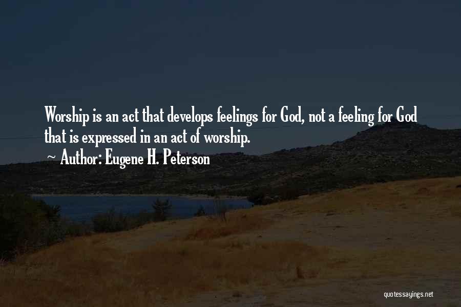 Eugene H. Peterson Quotes: Worship Is An Act That Develops Feelings For God, Not A Feeling For God That Is Expressed In An Act