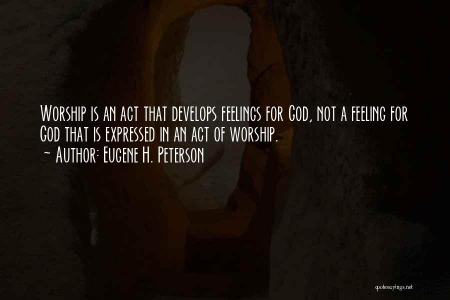 Eugene H. Peterson Quotes: Worship Is An Act That Develops Feelings For God, Not A Feeling For God That Is Expressed In An Act