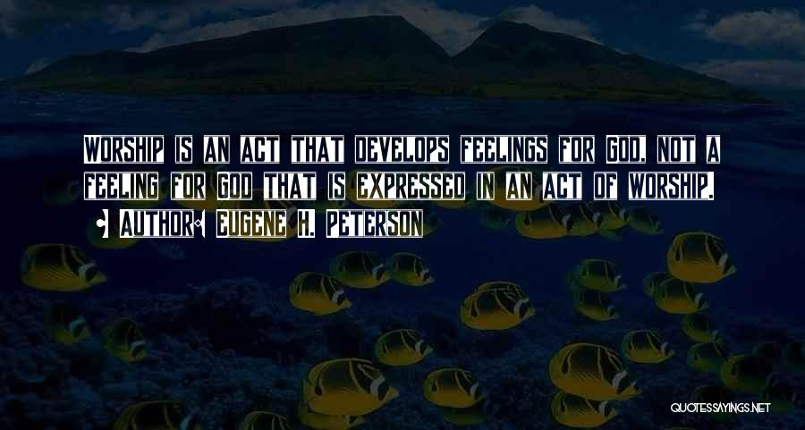 Eugene H. Peterson Quotes: Worship Is An Act That Develops Feelings For God, Not A Feeling For God That Is Expressed In An Act