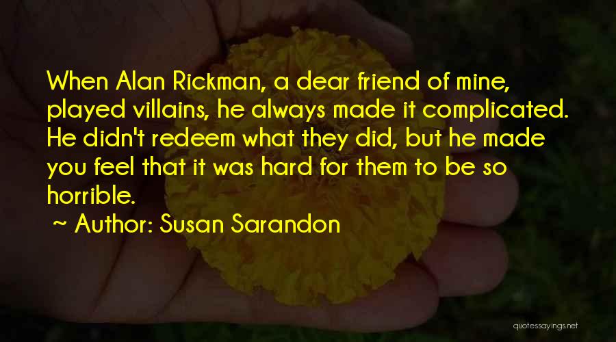 Susan Sarandon Quotes: When Alan Rickman, A Dear Friend Of Mine, Played Villains, He Always Made It Complicated. He Didn't Redeem What They