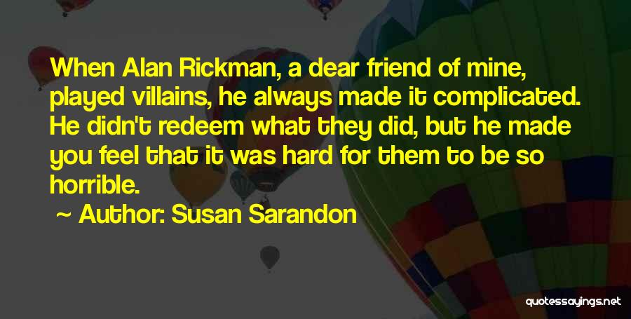 Susan Sarandon Quotes: When Alan Rickman, A Dear Friend Of Mine, Played Villains, He Always Made It Complicated. He Didn't Redeem What They