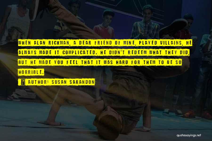 Susan Sarandon Quotes: When Alan Rickman, A Dear Friend Of Mine, Played Villains, He Always Made It Complicated. He Didn't Redeem What They