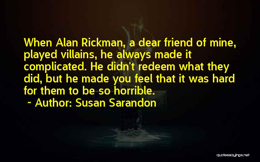 Susan Sarandon Quotes: When Alan Rickman, A Dear Friend Of Mine, Played Villains, He Always Made It Complicated. He Didn't Redeem What They