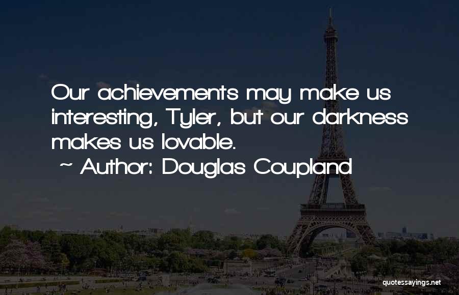 Douglas Coupland Quotes: Our Achievements May Make Us Interesting, Tyler, But Our Darkness Makes Us Lovable.