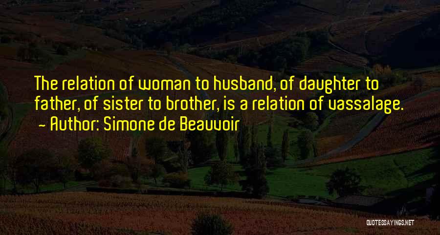 Simone De Beauvoir Quotes: The Relation Of Woman To Husband, Of Daughter To Father, Of Sister To Brother, Is A Relation Of Vassalage.