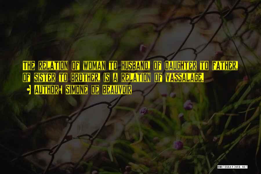 Simone De Beauvoir Quotes: The Relation Of Woman To Husband, Of Daughter To Father, Of Sister To Brother, Is A Relation Of Vassalage.