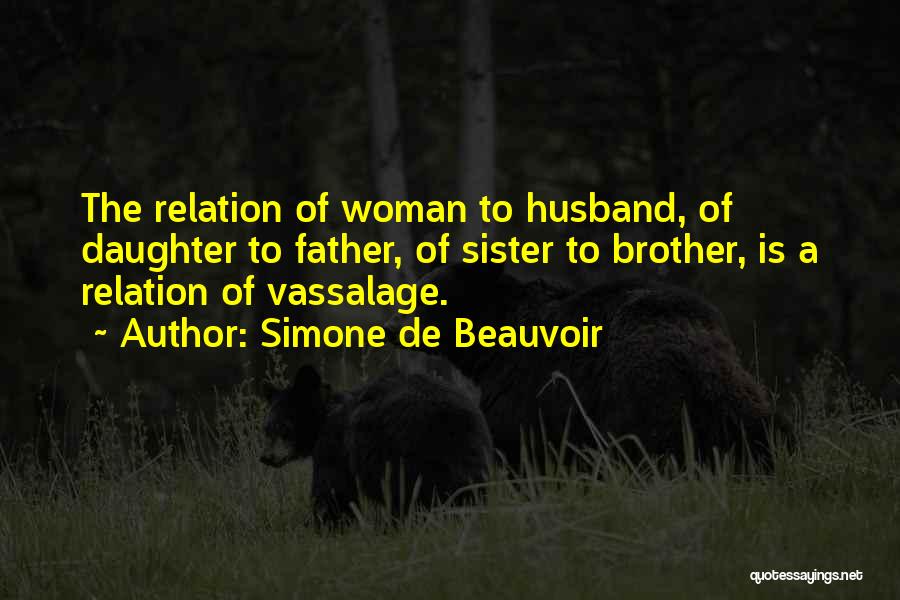 Simone De Beauvoir Quotes: The Relation Of Woman To Husband, Of Daughter To Father, Of Sister To Brother, Is A Relation Of Vassalage.