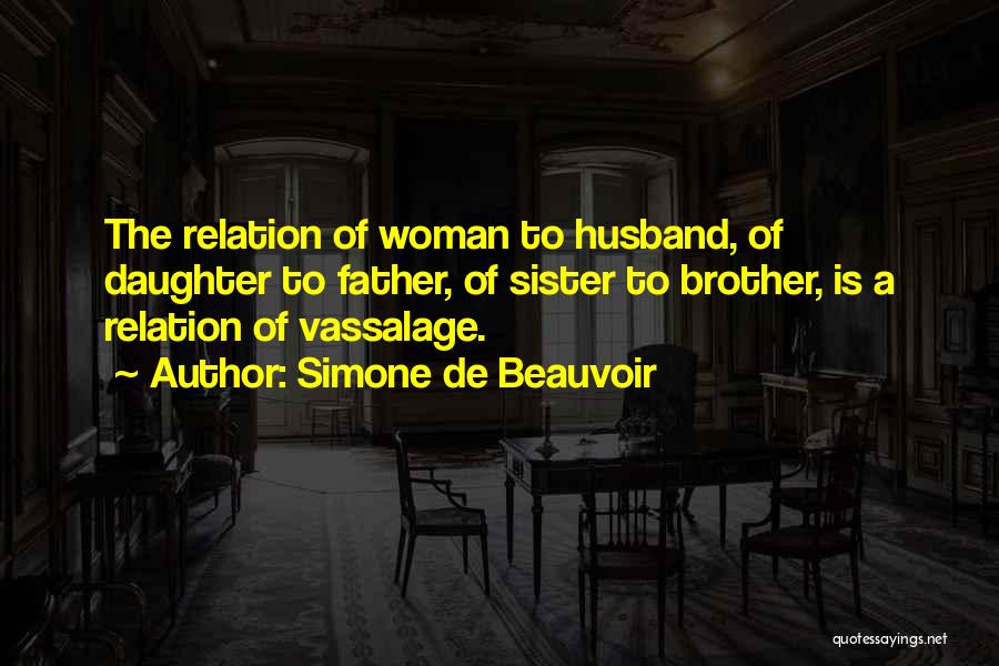 Simone De Beauvoir Quotes: The Relation Of Woman To Husband, Of Daughter To Father, Of Sister To Brother, Is A Relation Of Vassalage.