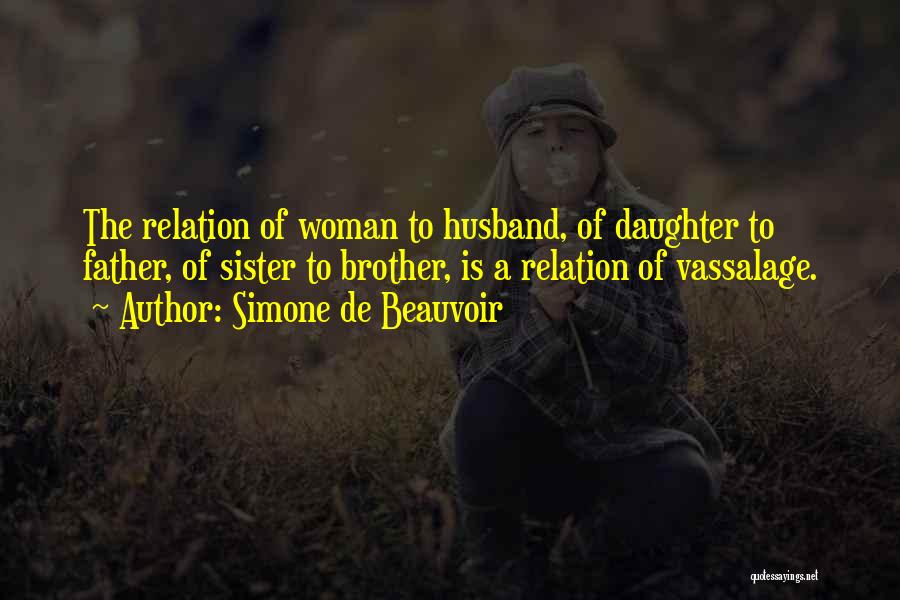 Simone De Beauvoir Quotes: The Relation Of Woman To Husband, Of Daughter To Father, Of Sister To Brother, Is A Relation Of Vassalage.