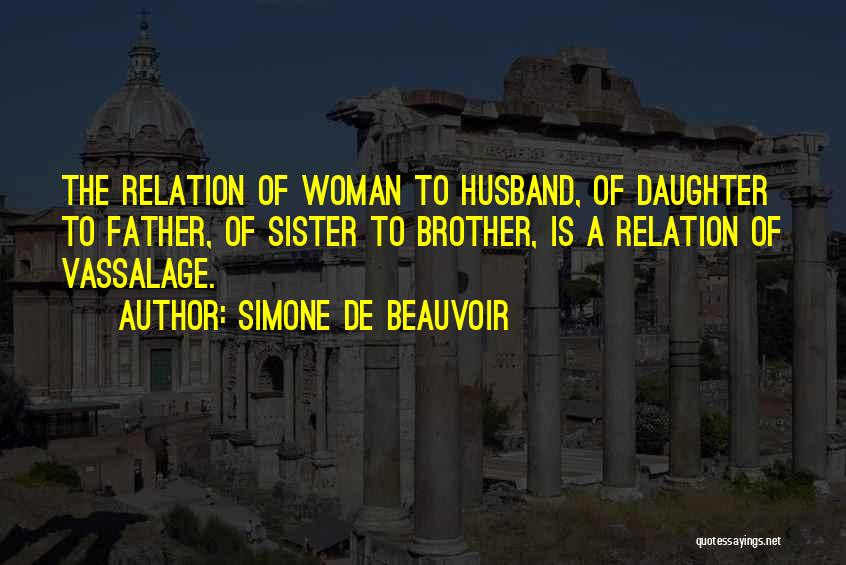 Simone De Beauvoir Quotes: The Relation Of Woman To Husband, Of Daughter To Father, Of Sister To Brother, Is A Relation Of Vassalage.