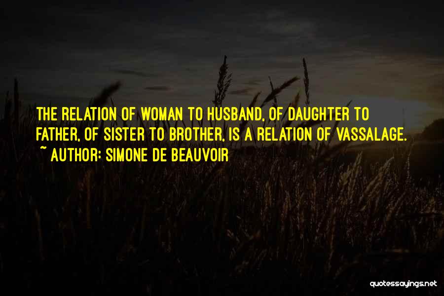Simone De Beauvoir Quotes: The Relation Of Woman To Husband, Of Daughter To Father, Of Sister To Brother, Is A Relation Of Vassalage.