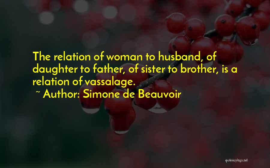 Simone De Beauvoir Quotes: The Relation Of Woman To Husband, Of Daughter To Father, Of Sister To Brother, Is A Relation Of Vassalage.