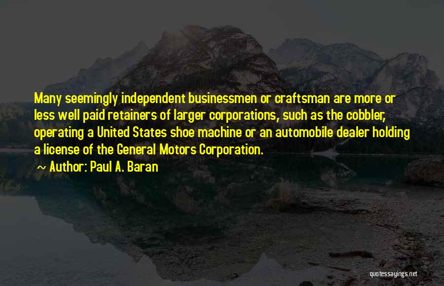 Paul A. Baran Quotes: Many Seemingly Independent Businessmen Or Craftsman Are More Or Less Well Paid Retainers Of Larger Corporations, Such As The Cobbler,