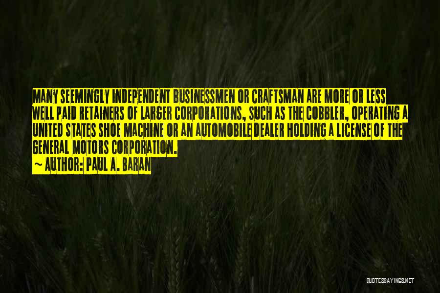 Paul A. Baran Quotes: Many Seemingly Independent Businessmen Or Craftsman Are More Or Less Well Paid Retainers Of Larger Corporations, Such As The Cobbler,