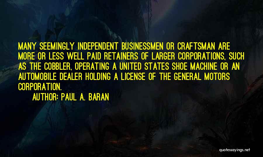 Paul A. Baran Quotes: Many Seemingly Independent Businessmen Or Craftsman Are More Or Less Well Paid Retainers Of Larger Corporations, Such As The Cobbler,