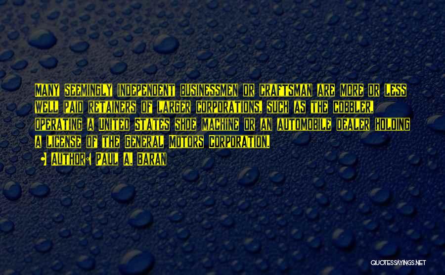 Paul A. Baran Quotes: Many Seemingly Independent Businessmen Or Craftsman Are More Or Less Well Paid Retainers Of Larger Corporations, Such As The Cobbler,