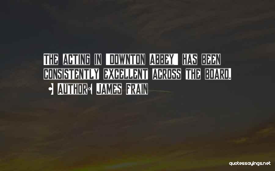 James Frain Quotes: The Acting In 'downton Abbey' Has Been Consistently Excellent Across The Board.