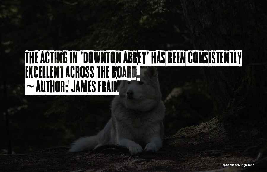James Frain Quotes: The Acting In 'downton Abbey' Has Been Consistently Excellent Across The Board.