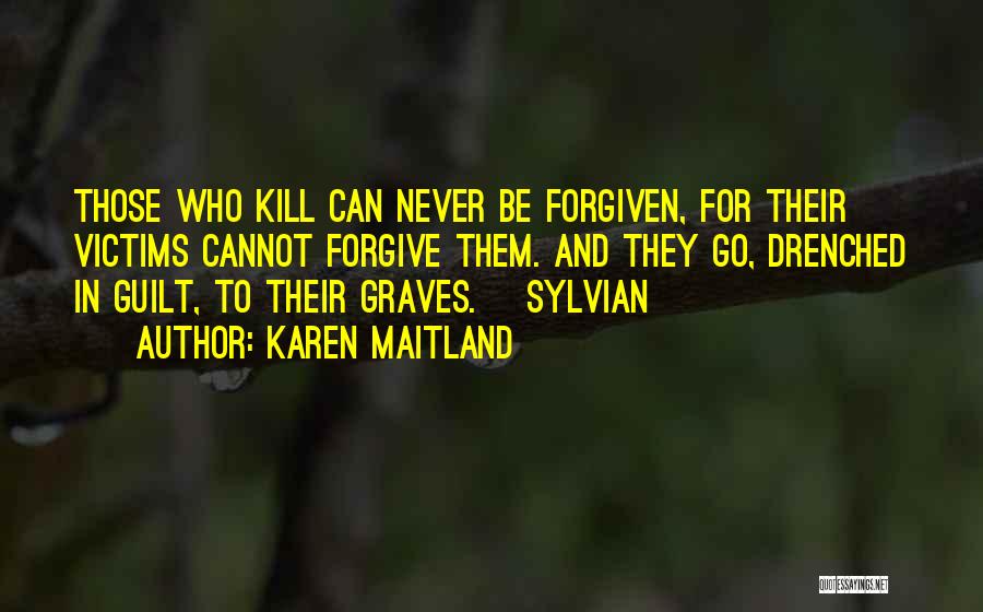Karen Maitland Quotes: Those Who Kill Can Never Be Forgiven, For Their Victims Cannot Forgive Them. And They Go, Drenched In Guilt, To
