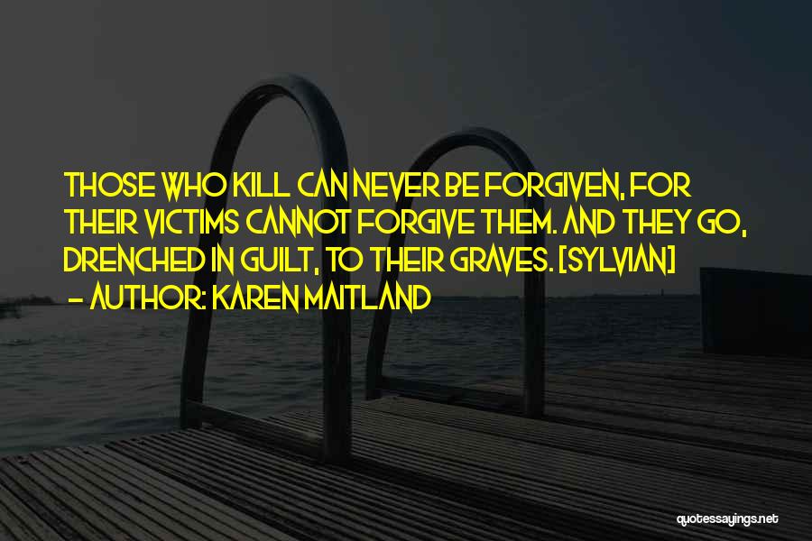 Karen Maitland Quotes: Those Who Kill Can Never Be Forgiven, For Their Victims Cannot Forgive Them. And They Go, Drenched In Guilt, To