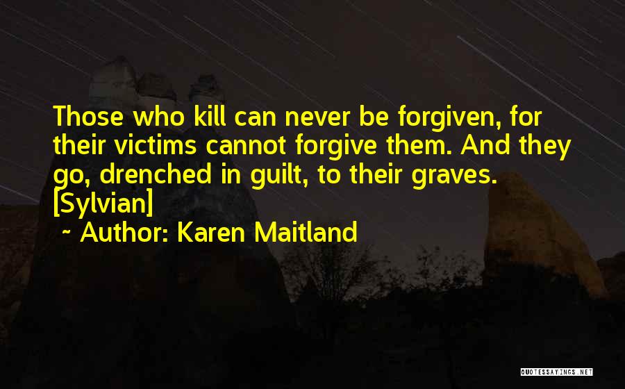Karen Maitland Quotes: Those Who Kill Can Never Be Forgiven, For Their Victims Cannot Forgive Them. And They Go, Drenched In Guilt, To