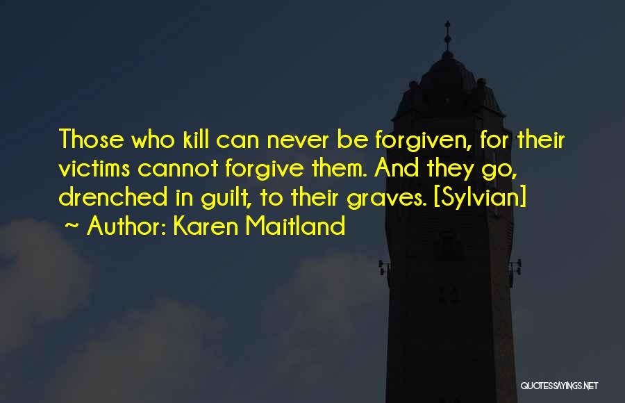 Karen Maitland Quotes: Those Who Kill Can Never Be Forgiven, For Their Victims Cannot Forgive Them. And They Go, Drenched In Guilt, To