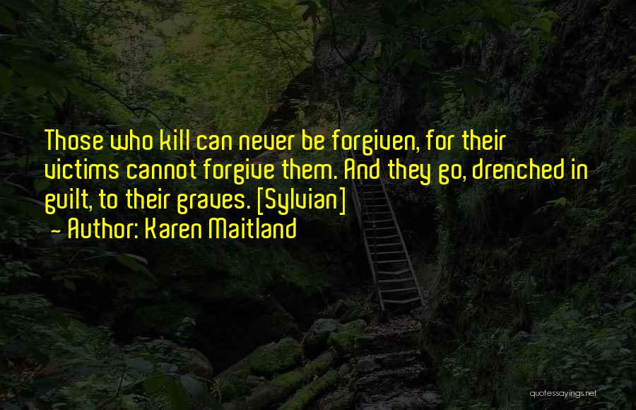 Karen Maitland Quotes: Those Who Kill Can Never Be Forgiven, For Their Victims Cannot Forgive Them. And They Go, Drenched In Guilt, To