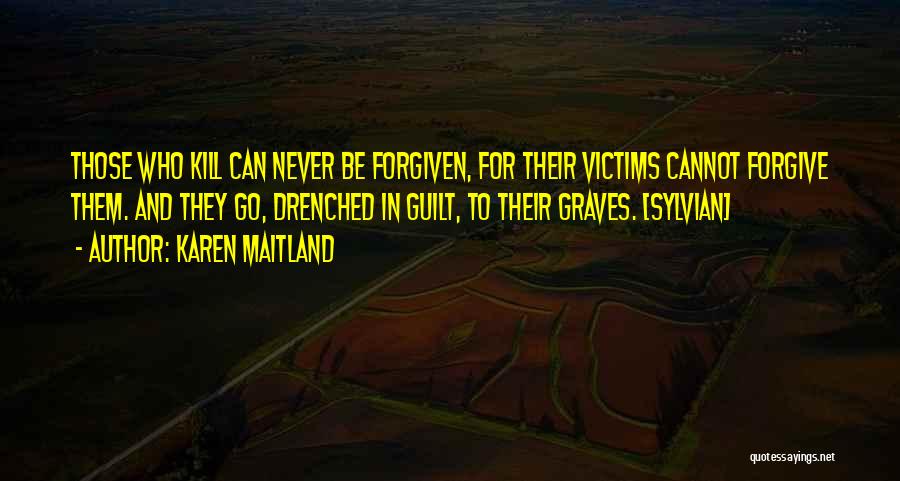 Karen Maitland Quotes: Those Who Kill Can Never Be Forgiven, For Their Victims Cannot Forgive Them. And They Go, Drenched In Guilt, To