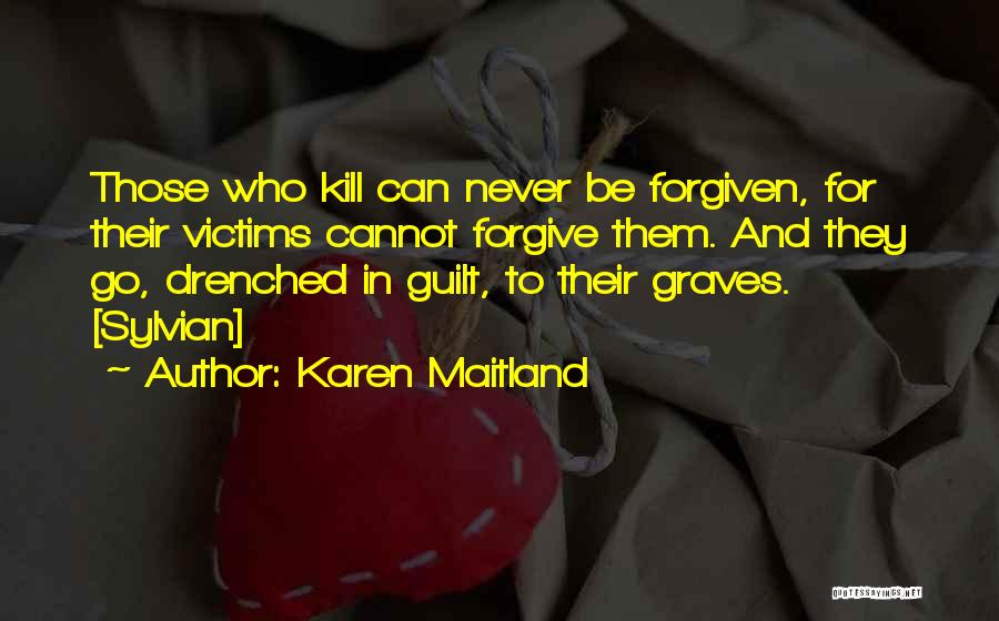 Karen Maitland Quotes: Those Who Kill Can Never Be Forgiven, For Their Victims Cannot Forgive Them. And They Go, Drenched In Guilt, To
