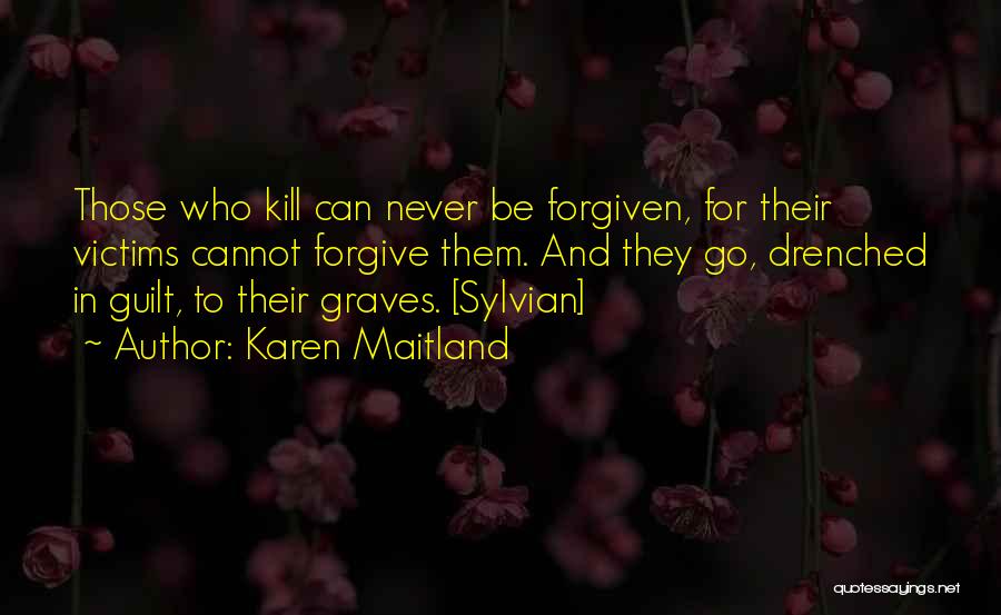 Karen Maitland Quotes: Those Who Kill Can Never Be Forgiven, For Their Victims Cannot Forgive Them. And They Go, Drenched In Guilt, To