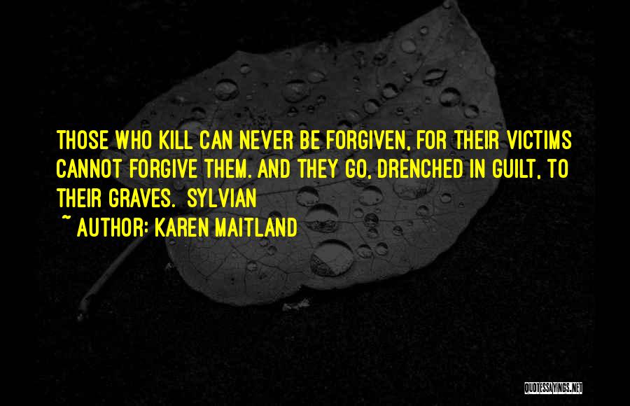 Karen Maitland Quotes: Those Who Kill Can Never Be Forgiven, For Their Victims Cannot Forgive Them. And They Go, Drenched In Guilt, To