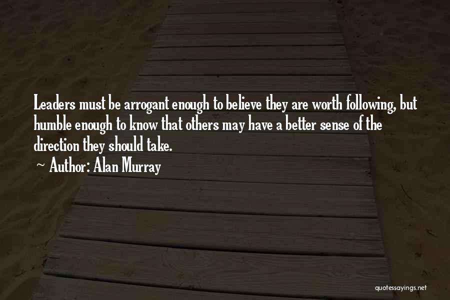 Alan Murray Quotes: Leaders Must Be Arrogant Enough To Believe They Are Worth Following, But Humble Enough To Know That Others May Have