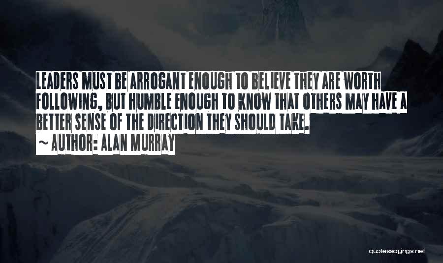 Alan Murray Quotes: Leaders Must Be Arrogant Enough To Believe They Are Worth Following, But Humble Enough To Know That Others May Have