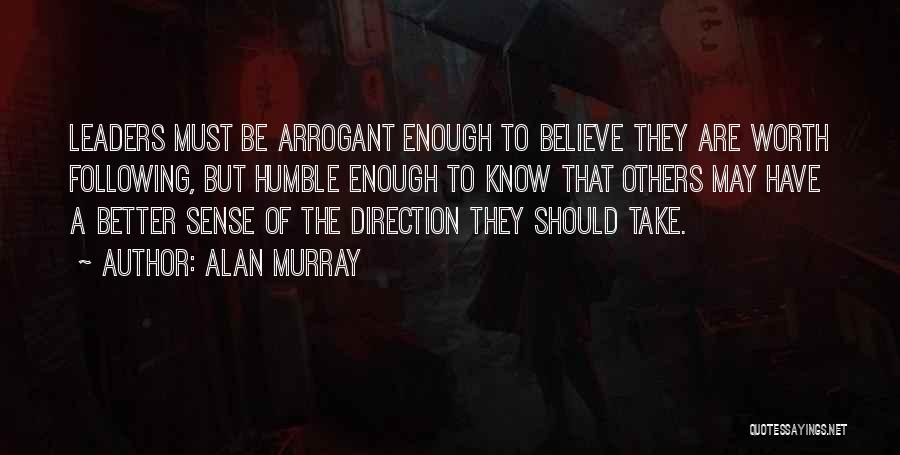 Alan Murray Quotes: Leaders Must Be Arrogant Enough To Believe They Are Worth Following, But Humble Enough To Know That Others May Have